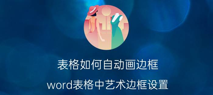 表格如何自动画边框 word表格中艺术边框设置？